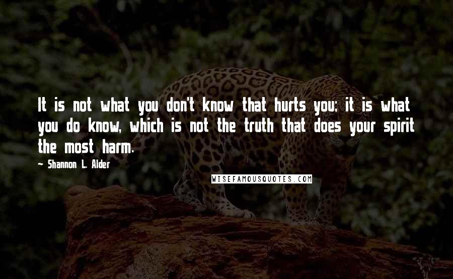 Shannon L. Alder Quotes: It is not what you don't know that hurts you; it is what you do know, which is not the truth that does your spirit the most harm.