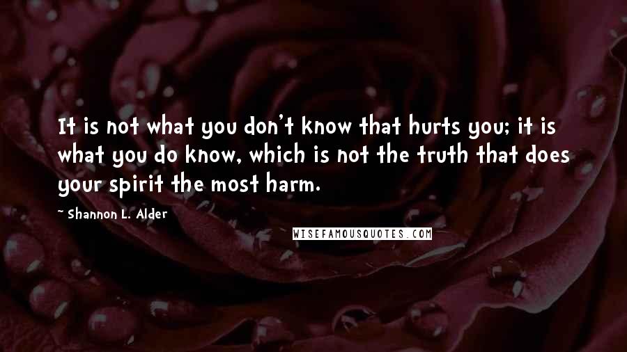 Shannon L. Alder Quotes: It is not what you don't know that hurts you; it is what you do know, which is not the truth that does your spirit the most harm.