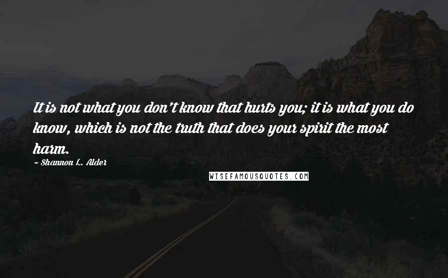 Shannon L. Alder Quotes: It is not what you don't know that hurts you; it is what you do know, which is not the truth that does your spirit the most harm.