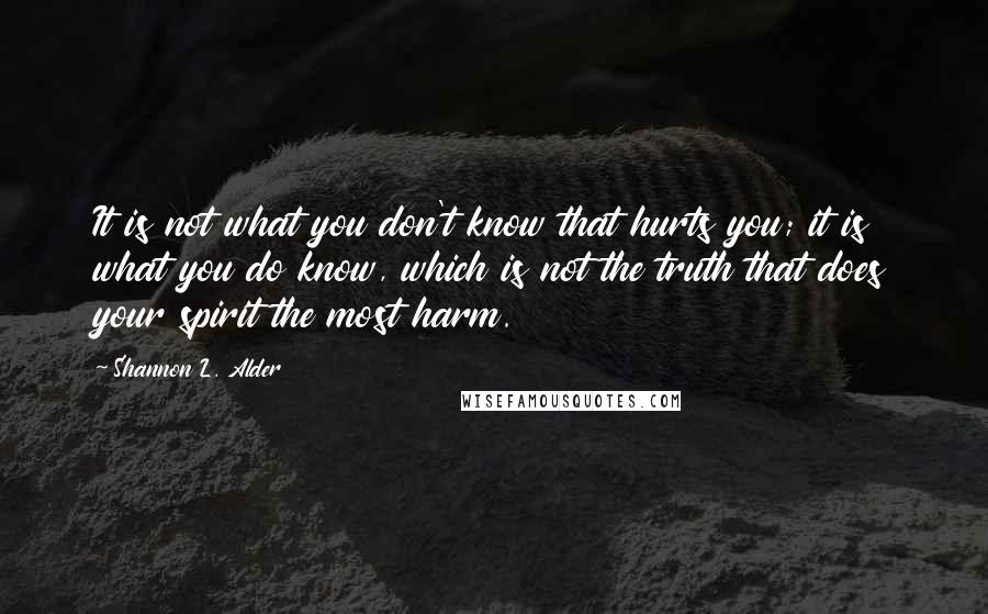 Shannon L. Alder Quotes: It is not what you don't know that hurts you; it is what you do know, which is not the truth that does your spirit the most harm.