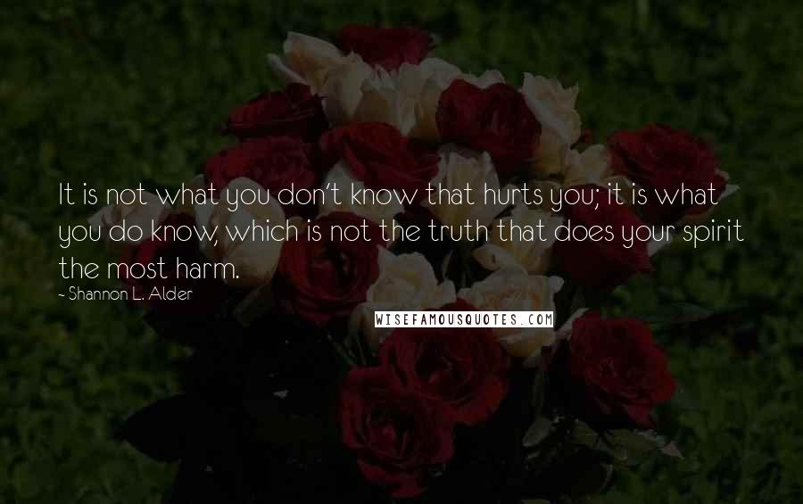 Shannon L. Alder Quotes: It is not what you don't know that hurts you; it is what you do know, which is not the truth that does your spirit the most harm.