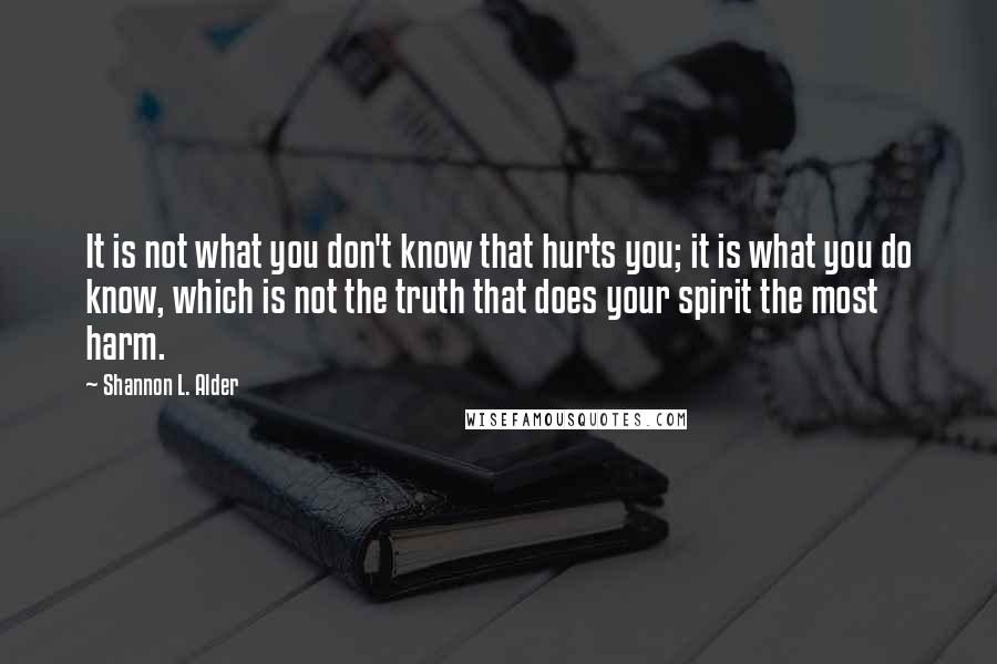 Shannon L. Alder Quotes: It is not what you don't know that hurts you; it is what you do know, which is not the truth that does your spirit the most harm.