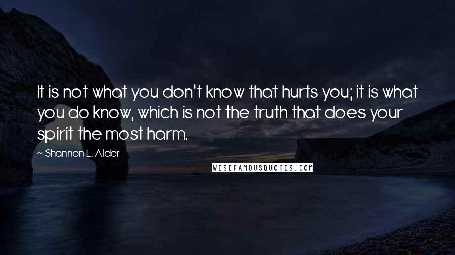 Shannon L. Alder Quotes: It is not what you don't know that hurts you; it is what you do know, which is not the truth that does your spirit the most harm.