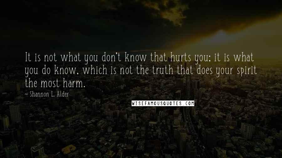 Shannon L. Alder Quotes: It is not what you don't know that hurts you; it is what you do know, which is not the truth that does your spirit the most harm.
