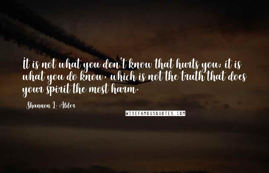 Shannon L. Alder Quotes: It is not what you don't know that hurts you; it is what you do know, which is not the truth that does your spirit the most harm.