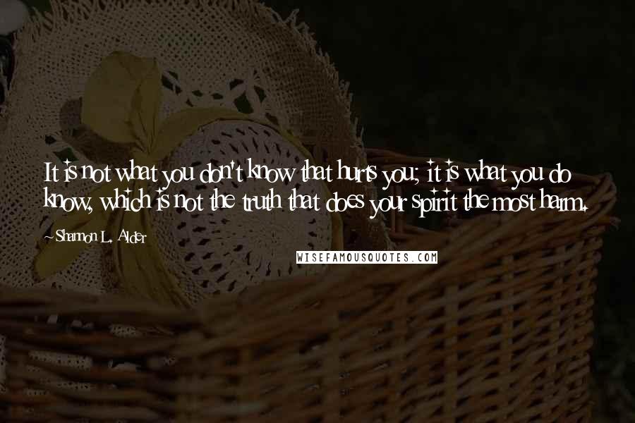 Shannon L. Alder Quotes: It is not what you don't know that hurts you; it is what you do know, which is not the truth that does your spirit the most harm.