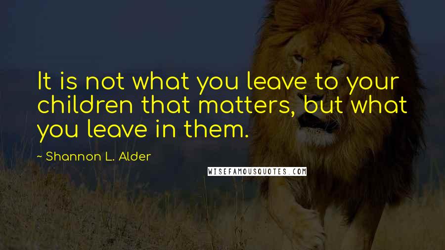 Shannon L. Alder Quotes: It is not what you leave to your children that matters, but what you leave in them.