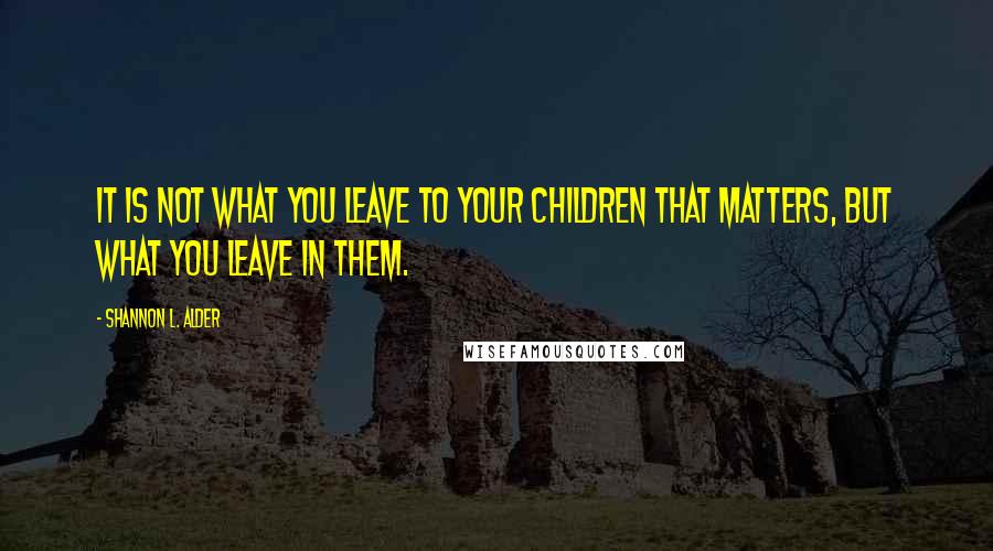 Shannon L. Alder Quotes: It is not what you leave to your children that matters, but what you leave in them.