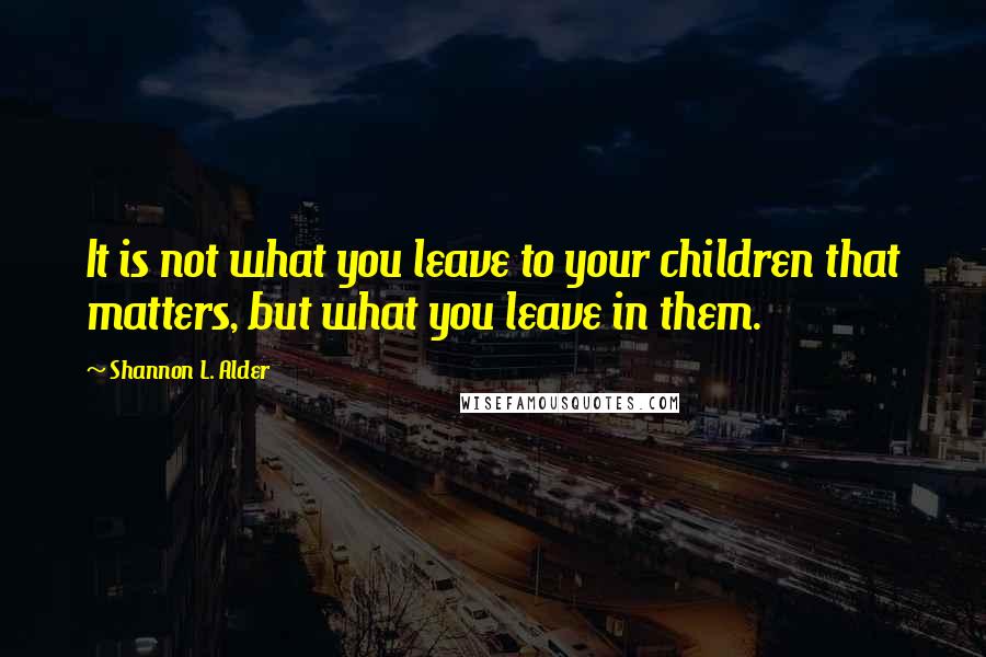 Shannon L. Alder Quotes: It is not what you leave to your children that matters, but what you leave in them.
