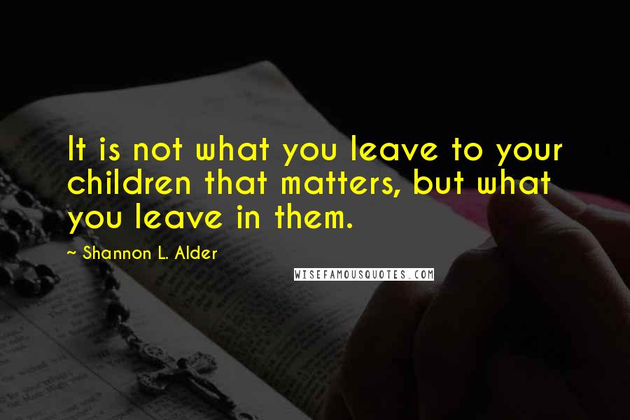 Shannon L. Alder Quotes: It is not what you leave to your children that matters, but what you leave in them.