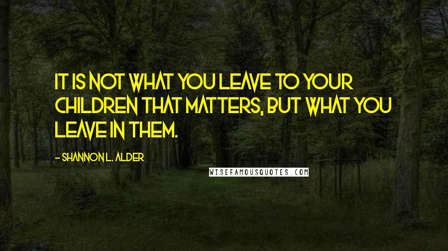 Shannon L. Alder Quotes: It is not what you leave to your children that matters, but what you leave in them.