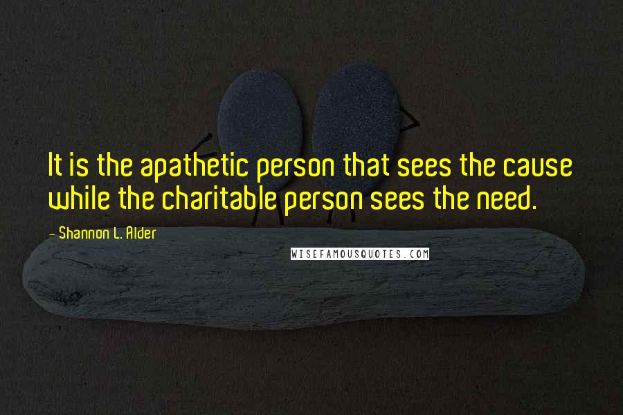 Shannon L. Alder Quotes: It is the apathetic person that sees the cause while the charitable person sees the need.