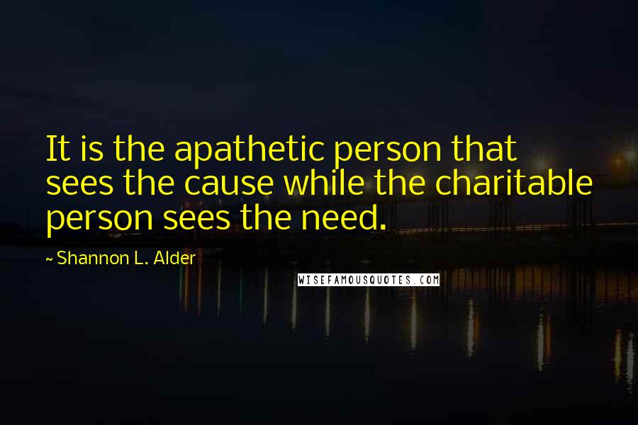 Shannon L. Alder Quotes: It is the apathetic person that sees the cause while the charitable person sees the need.