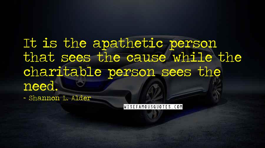 Shannon L. Alder Quotes: It is the apathetic person that sees the cause while the charitable person sees the need.