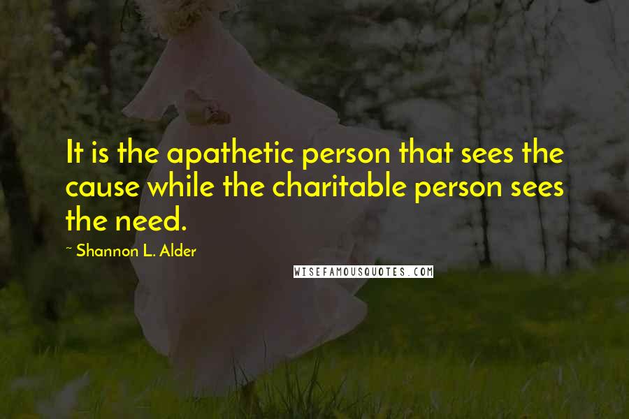 Shannon L. Alder Quotes: It is the apathetic person that sees the cause while the charitable person sees the need.