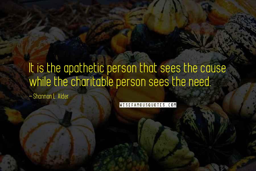 Shannon L. Alder Quotes: It is the apathetic person that sees the cause while the charitable person sees the need.