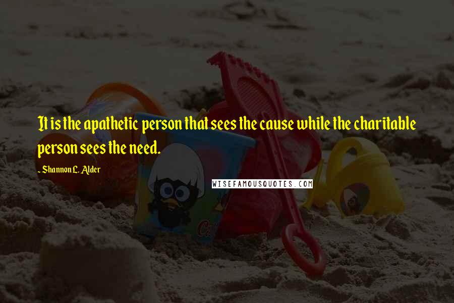 Shannon L. Alder Quotes: It is the apathetic person that sees the cause while the charitable person sees the need.