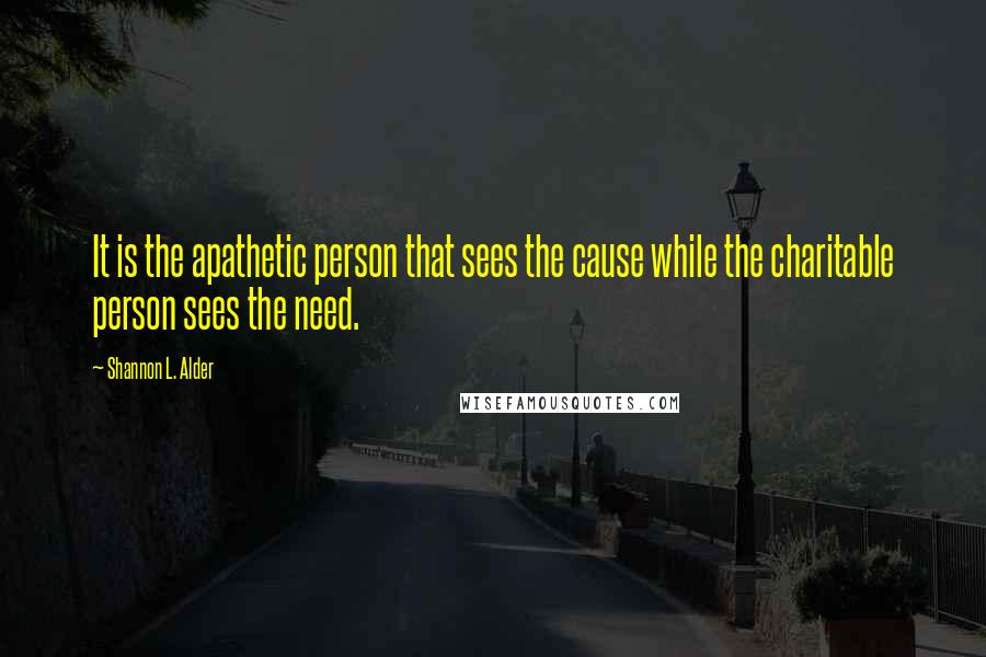 Shannon L. Alder Quotes: It is the apathetic person that sees the cause while the charitable person sees the need.