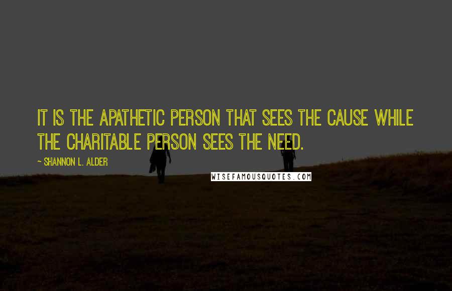 Shannon L. Alder Quotes: It is the apathetic person that sees the cause while the charitable person sees the need.