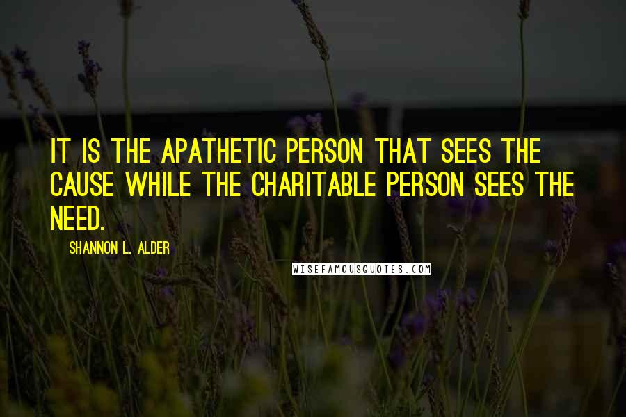 Shannon L. Alder Quotes: It is the apathetic person that sees the cause while the charitable person sees the need.