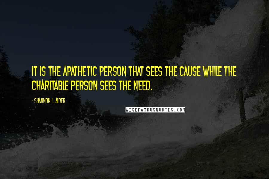 Shannon L. Alder Quotes: It is the apathetic person that sees the cause while the charitable person sees the need.