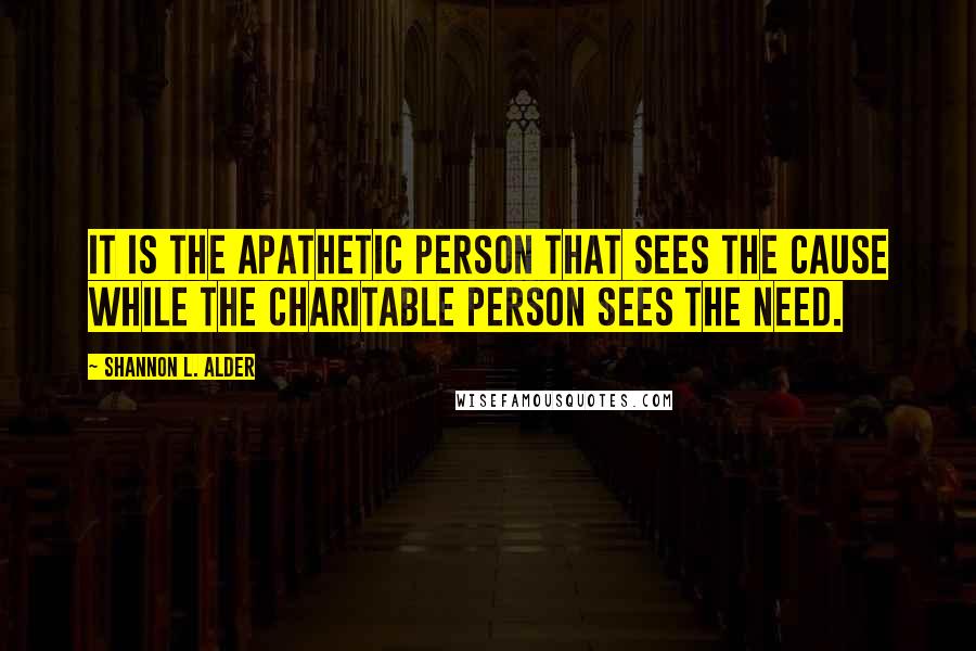 Shannon L. Alder Quotes: It is the apathetic person that sees the cause while the charitable person sees the need.