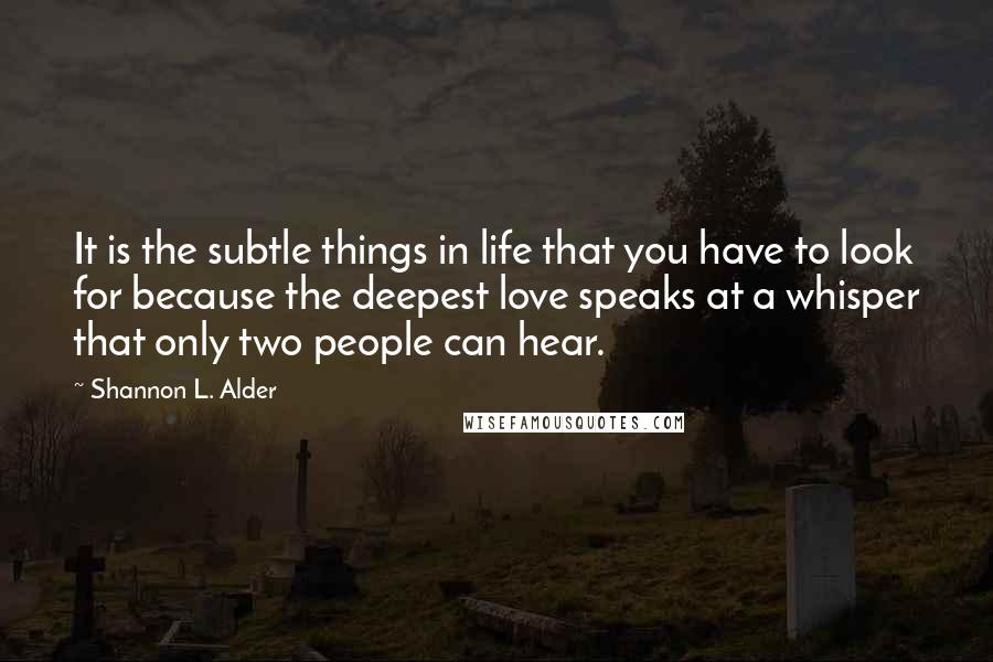 Shannon L. Alder Quotes: It is the subtle things in life that you have to look for because the deepest love speaks at a whisper that only two people can hear.