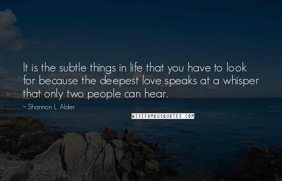 Shannon L. Alder Quotes: It is the subtle things in life that you have to look for because the deepest love speaks at a whisper that only two people can hear.