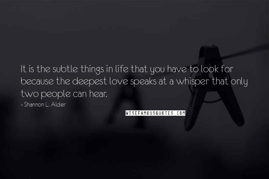 Shannon L. Alder Quotes: It is the subtle things in life that you have to look for because the deepest love speaks at a whisper that only two people can hear.