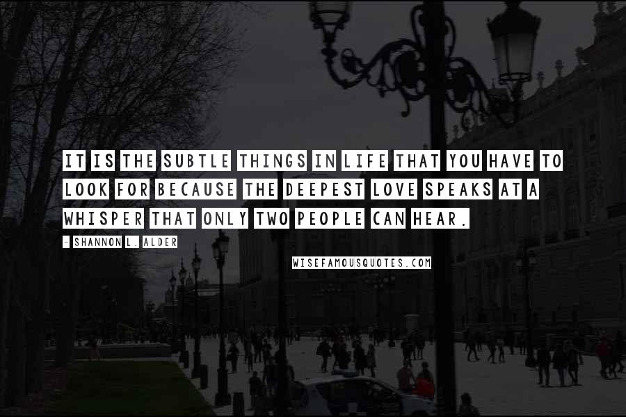 Shannon L. Alder Quotes: It is the subtle things in life that you have to look for because the deepest love speaks at a whisper that only two people can hear.