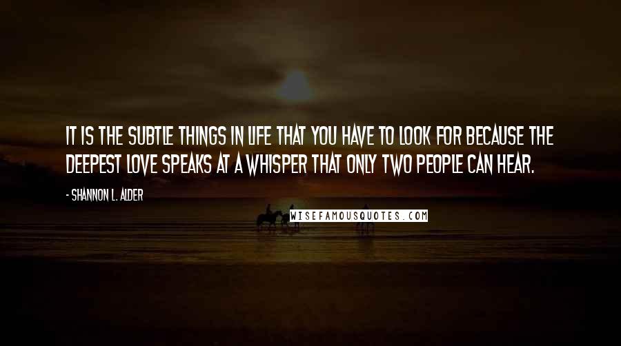 Shannon L. Alder Quotes: It is the subtle things in life that you have to look for because the deepest love speaks at a whisper that only two people can hear.