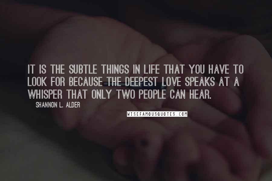 Shannon L. Alder Quotes: It is the subtle things in life that you have to look for because the deepest love speaks at a whisper that only two people can hear.