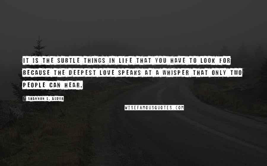 Shannon L. Alder Quotes: It is the subtle things in life that you have to look for because the deepest love speaks at a whisper that only two people can hear.