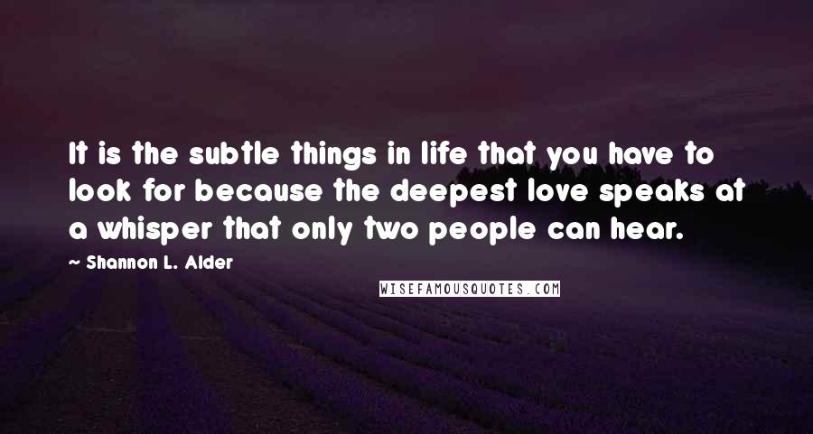 Shannon L. Alder Quotes: It is the subtle things in life that you have to look for because the deepest love speaks at a whisper that only two people can hear.