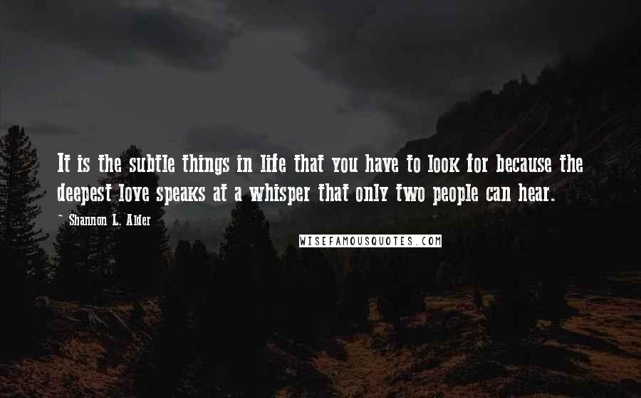 Shannon L. Alder Quotes: It is the subtle things in life that you have to look for because the deepest love speaks at a whisper that only two people can hear.