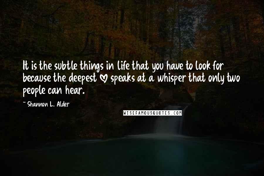 Shannon L. Alder Quotes: It is the subtle things in life that you have to look for because the deepest love speaks at a whisper that only two people can hear.