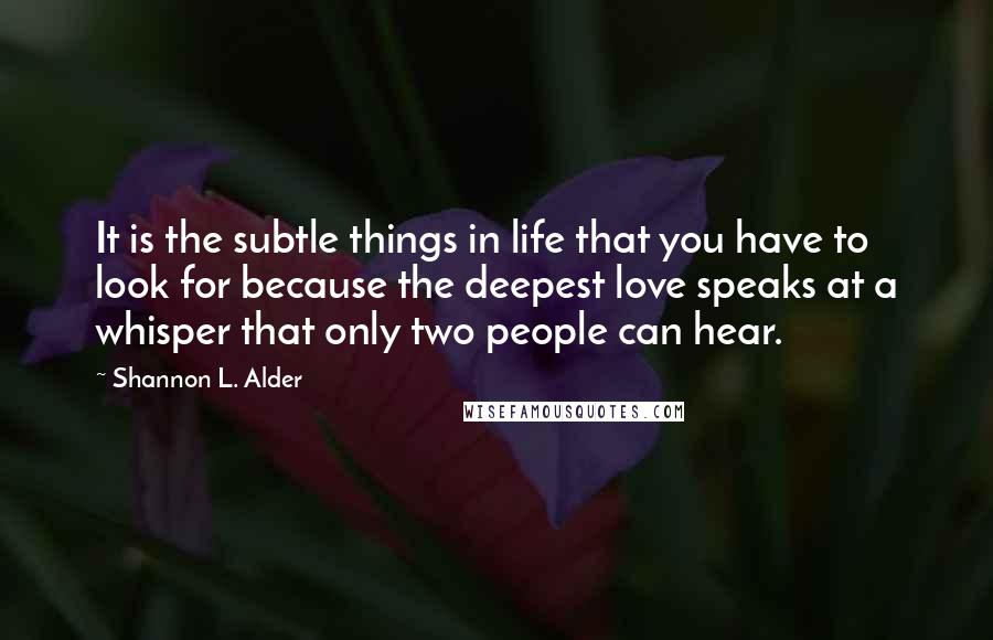 Shannon L. Alder Quotes: It is the subtle things in life that you have to look for because the deepest love speaks at a whisper that only two people can hear.