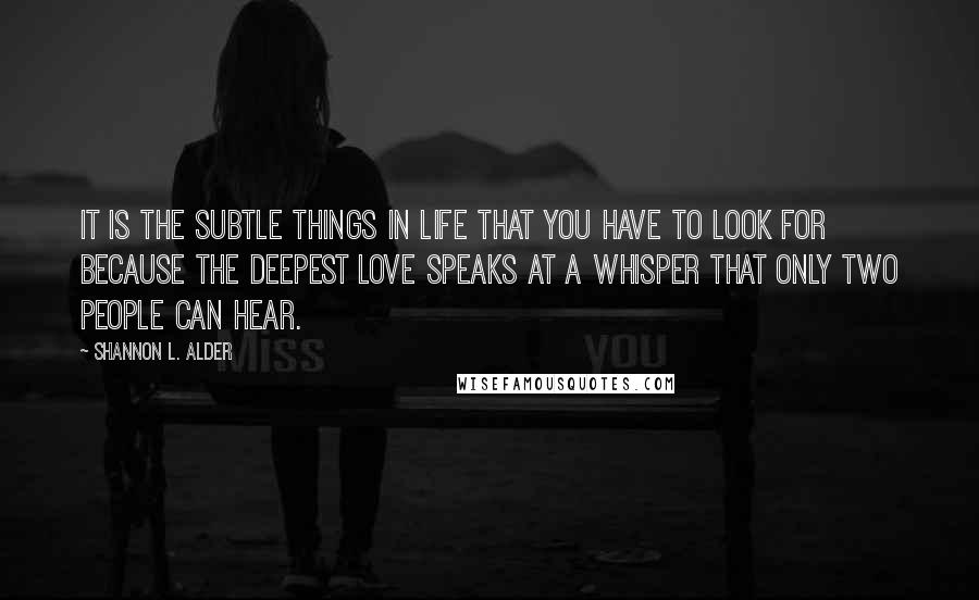 Shannon L. Alder Quotes: It is the subtle things in life that you have to look for because the deepest love speaks at a whisper that only two people can hear.