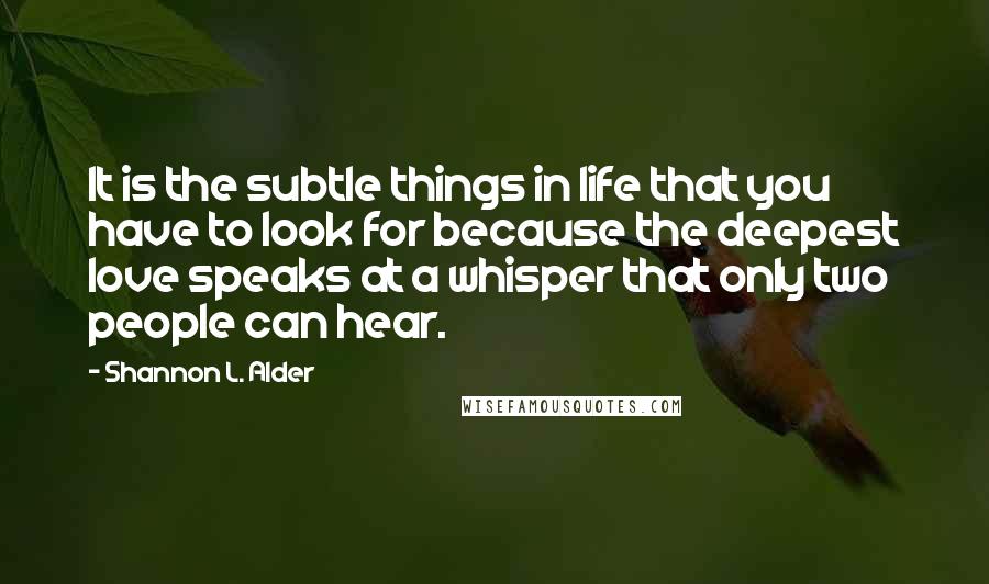 Shannon L. Alder Quotes: It is the subtle things in life that you have to look for because the deepest love speaks at a whisper that only two people can hear.