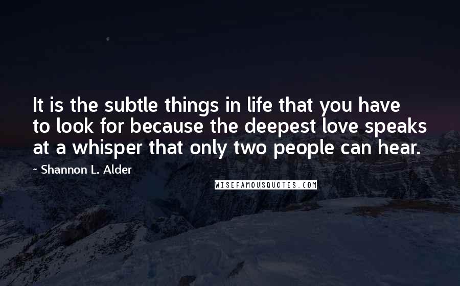 Shannon L. Alder Quotes: It is the subtle things in life that you have to look for because the deepest love speaks at a whisper that only two people can hear.