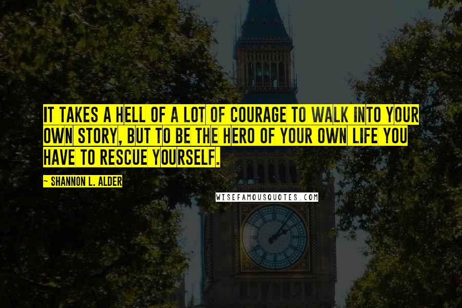 Shannon L. Alder Quotes: It takes a hell of a lot of courage to walk into your own story, but to be the hero of your own life you have to rescue yourself.