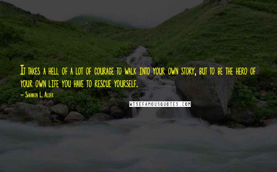 Shannon L. Alder Quotes: It takes a hell of a lot of courage to walk into your own story, but to be the hero of your own life you have to rescue yourself.