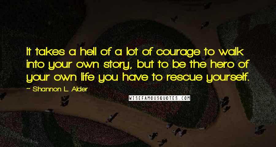 Shannon L. Alder Quotes: It takes a hell of a lot of courage to walk into your own story, but to be the hero of your own life you have to rescue yourself.