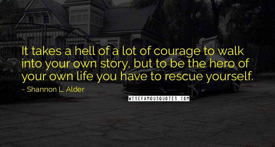 Shannon L. Alder Quotes: It takes a hell of a lot of courage to walk into your own story, but to be the hero of your own life you have to rescue yourself.