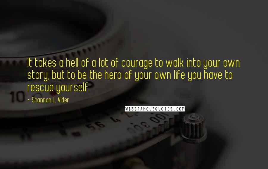 Shannon L. Alder Quotes: It takes a hell of a lot of courage to walk into your own story, but to be the hero of your own life you have to rescue yourself.