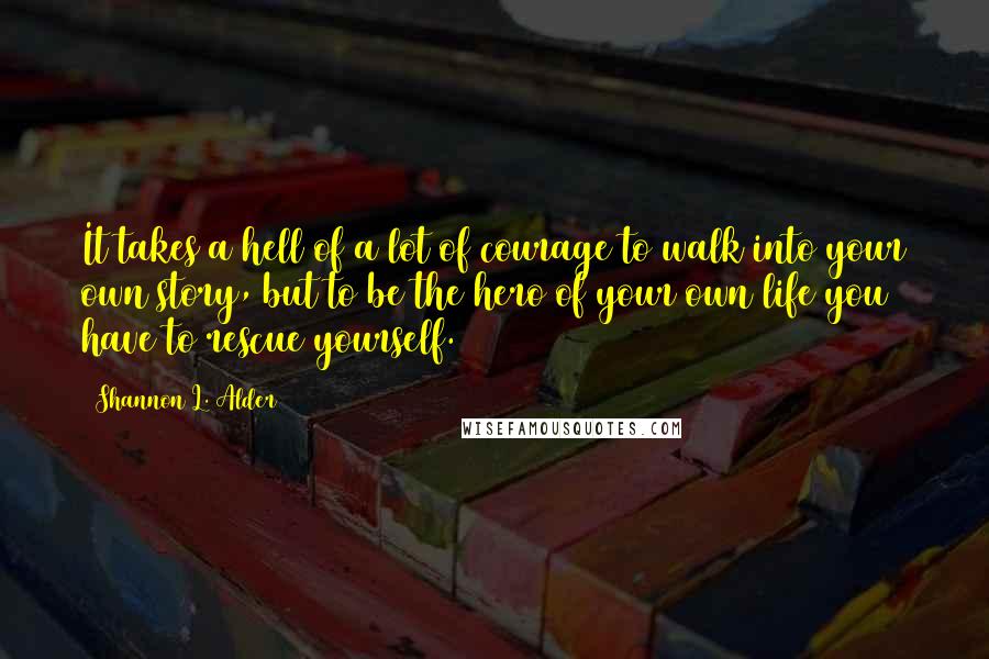 Shannon L. Alder Quotes: It takes a hell of a lot of courage to walk into your own story, but to be the hero of your own life you have to rescue yourself.