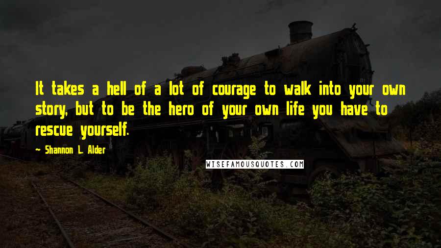 Shannon L. Alder Quotes: It takes a hell of a lot of courage to walk into your own story, but to be the hero of your own life you have to rescue yourself.