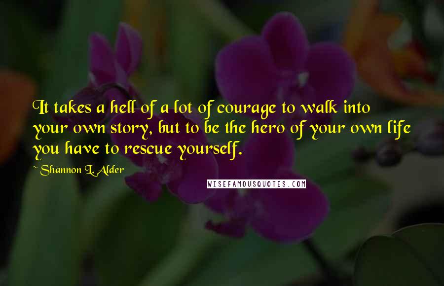 Shannon L. Alder Quotes: It takes a hell of a lot of courage to walk into your own story, but to be the hero of your own life you have to rescue yourself.