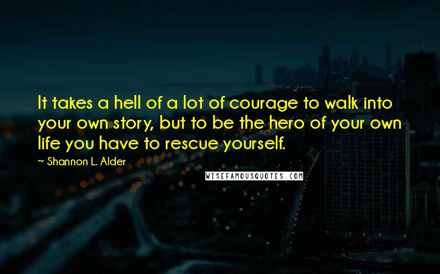 Shannon L. Alder Quotes: It takes a hell of a lot of courage to walk into your own story, but to be the hero of your own life you have to rescue yourself.