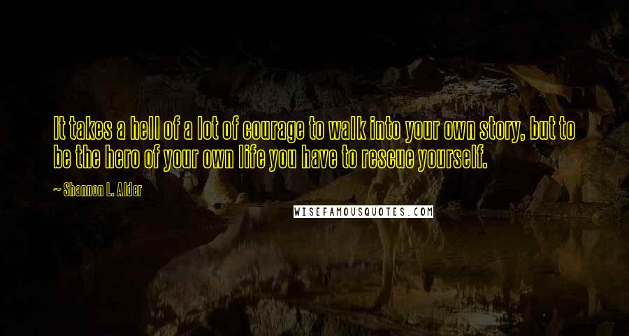 Shannon L. Alder Quotes: It takes a hell of a lot of courage to walk into your own story, but to be the hero of your own life you have to rescue yourself.